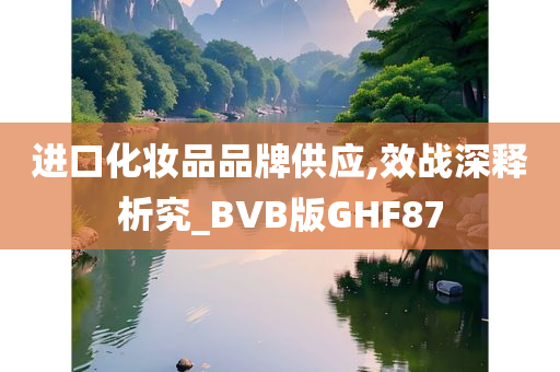 进口化妆品品牌供应,效战深释析究_BVB版GHF87