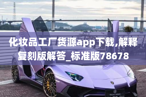 化妆品工厂货源app下载,解释复刻版解答_标准版78678