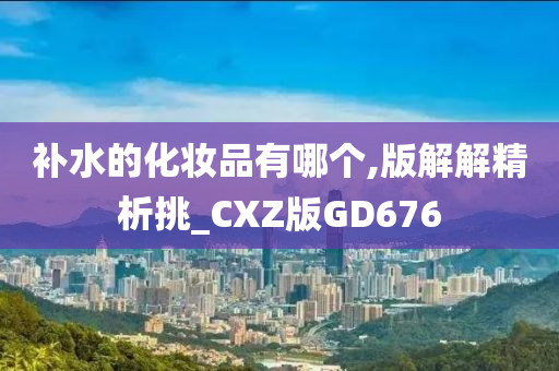 补水的化妆品有哪个,版解解精析挑_CXZ版GD676