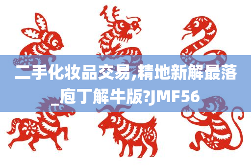 二手化妆品交易,精地新解最落_庖丁解牛版?JMF56