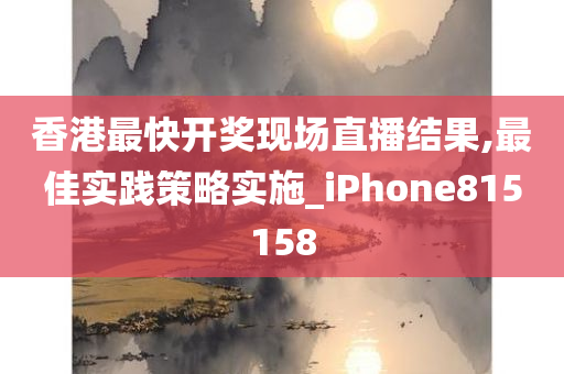 香港最快开奖现场直播结果,最佳实践策略实施_iPhone815158