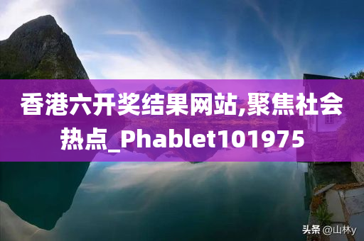 香港六开奖结果网站,聚焦社会热点_Phablet101975