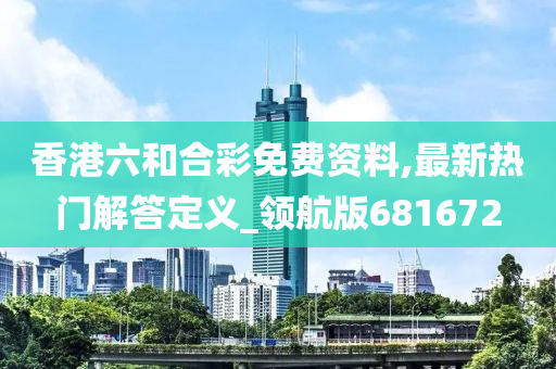 香港六和合彩免费资料,最新热门解答定义_领航版681672