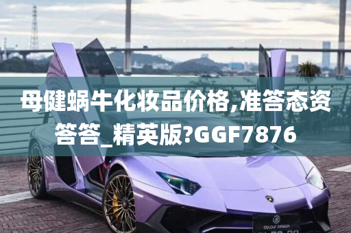 母健蜗牛化妆品价格,准答态资答答_精英版?GGF7876