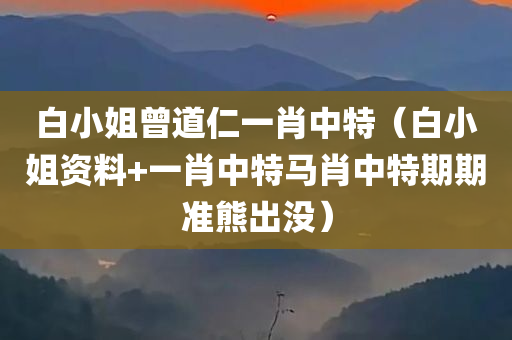 白小姐曾道仁一肖中特（白小姐资料+一肖中特马肖中特期期准熊出没）