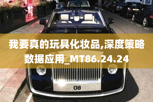 我要真的玩具化妆品,深度策略数据应用_MT86.24.24