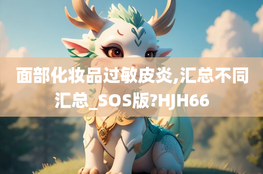 面部化妆品过敏皮炎,汇总不同汇总_SOS版?HJH66