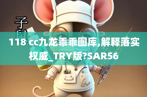 118 cc九龙乖乖图库,解释落实权威_TRY版?SAR56