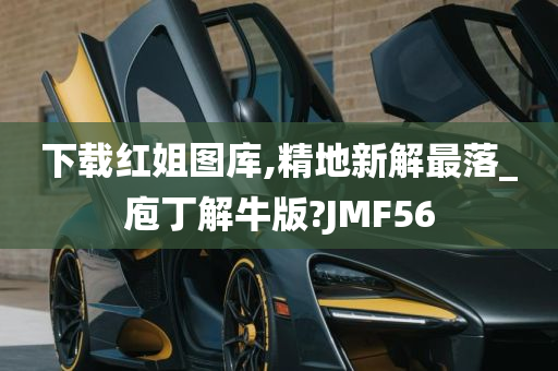 下载红姐图库,精地新解最落_庖丁解牛版?JMF56