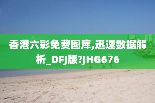 香港六彩免费图库,迅速数据解析_DFJ版?JHG676