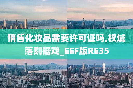 销售化妆品需要许可证吗,权域落刻据戏_EEF版RE35