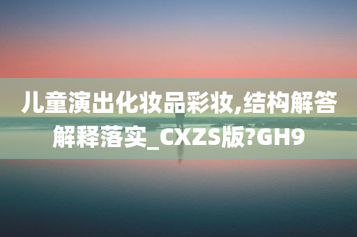 儿童演出化妆品彩妆,结构解答解释落实_CXZS版?GH9