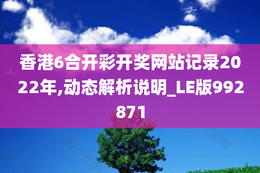 香港6合开彩开奖网站记录2022年,动态解析说明_LE版992871