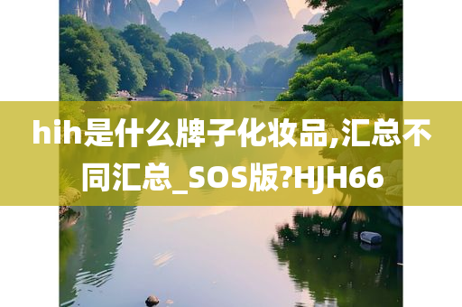 hih是什么牌子化妆品,汇总不同汇总_SOS版?HJH66