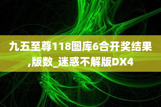 九五至尊118图库6合开奖结果,版数_迷惑不解版DX4