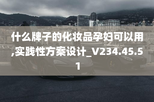 什么牌子的化妆品孕妇可以用,实践性方案设计_V234.45.51