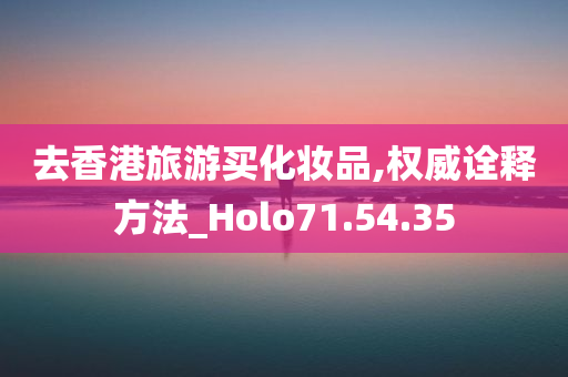 去香港旅游买化妆品,权威诠释方法_Holo71.54.35