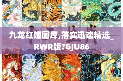 九龙红姐图库,落实迅速精选_RWR版?GJU86