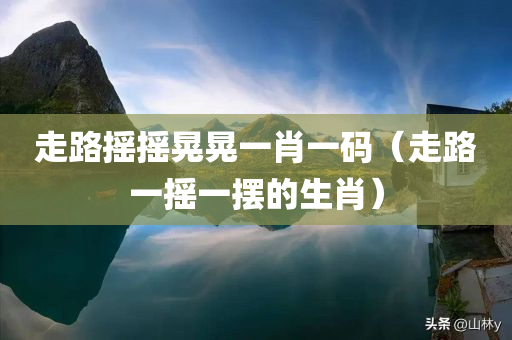 走路摇摇晃晃一肖一码（走路一摇一摆的生肖）