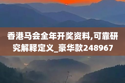 香港马会全年开奖资料,可靠研究解释定义_豪华款248967