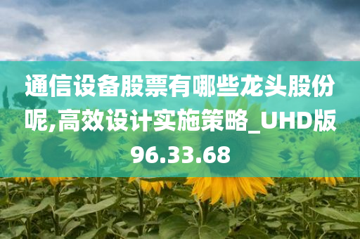 通信设备股票有哪些龙头股份呢,高效设计实施策略_UHD版96.33.68