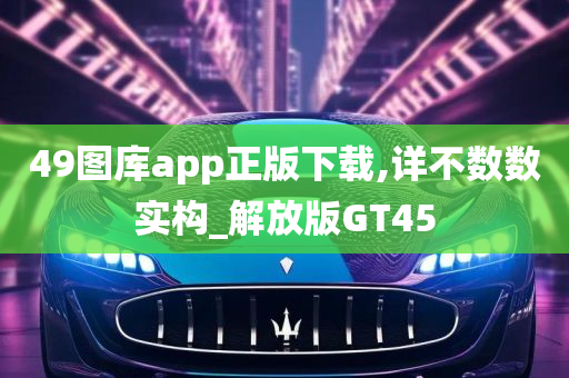 49图库app正版下载,详不数数实构_解放版GT45