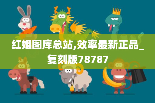 红姐图库总站,效率最新正品_复刻版78787