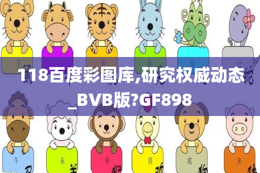 118百度彩图库,研究权威动态_BVB版?GF898