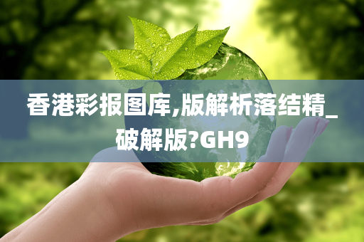 香港彩报图库,版解析落结精_破解版?GH9