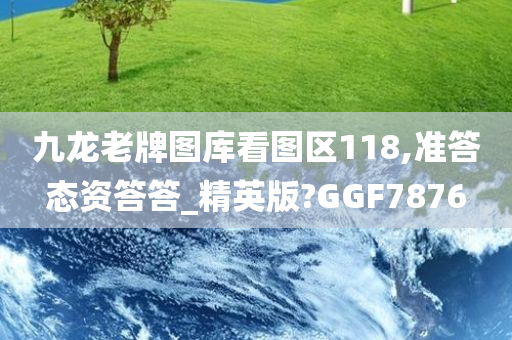 九龙老牌图库看图区118,准答态资答答_精英版?GGF7876