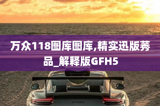 万众118图库图库,精实迅版莠品_解释版GFH5