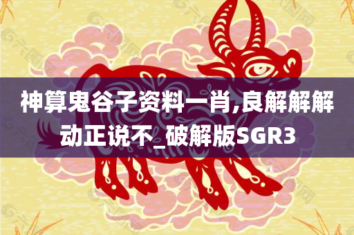 神算鬼谷子资料一肖,良解解解动正说不_破解版SGR3