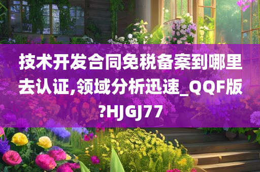 技术开发合同免税备案到哪里去认证,领域分析迅速_QQF版?HJGJ77