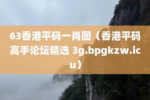 63香港平码一肖图（香港平码高手论坛精选 3g.bpgkzw.icu）