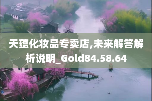 天蕴化妆品专卖店,未来解答解析说明_Gold84.58.64