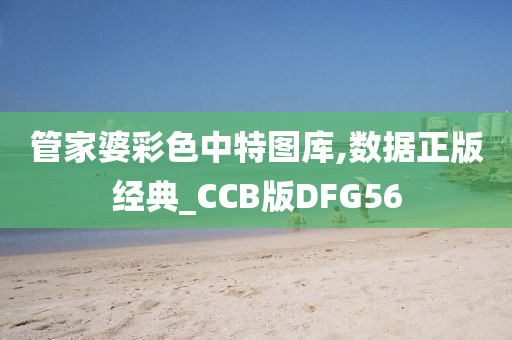 管家婆彩色中特图库,数据正版经典_CCB版DFG56