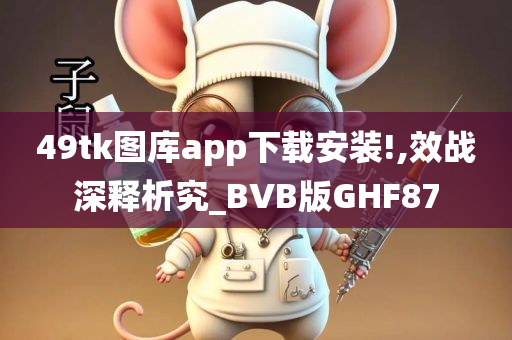 49tk图库app下载安装!,效战深释析究_BVB版GHF87