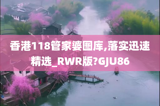 香港118管家婆图库,落实迅速精选_RWR版?GJU86