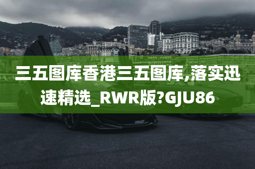 三五图库香港三五图库,落实迅速精选_RWR版?GJU86