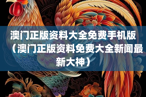 澳门正版资料大全免费手机版（澳门正版资料免费大全新闻最新大神）