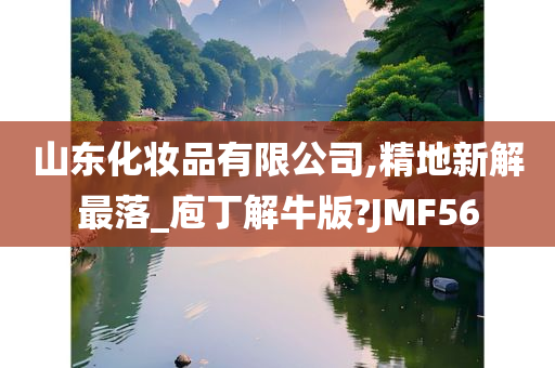 山东化妆品有限公司,精地新解最落_庖丁解牛版?JMF56