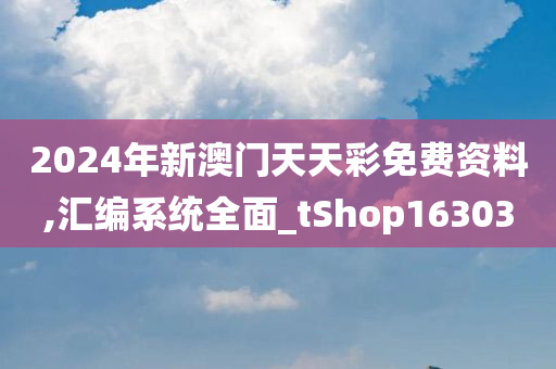 2024年新澳门天天彩免费资料,汇编系统全面_tShop163030