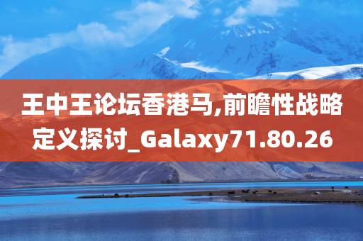 王中王论坛香港马,前瞻性战略定义探讨_Galaxy71.80.26