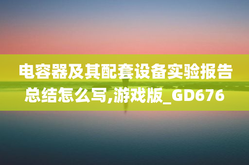 电容器及其配套设备实验报告总结怎么写,游戏版_GD676