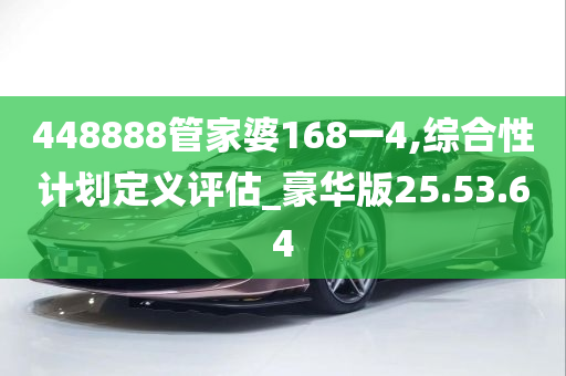 448888管家婆168一4,综合性计划定义评估_豪华版25.53.64