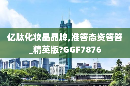 亿肽化妆品品牌,准答态资答答_精英版?GGF7876