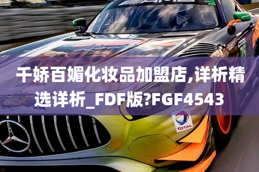 千娇百媚化妆品加盟店,详析精选详析_FDF版?FGF4543