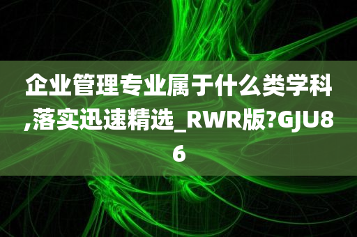 企业管理专业属于什么类学科,落实迅速精选_RWR版?GJU86