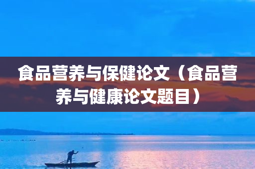 食品营养与保健论文（食品营养与健康论文题目）