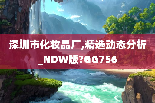 深圳市化妆品厂,精选动态分析_NDW版?GG756